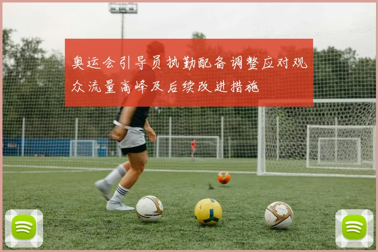 奥运会引导员执勤配备调整应对观众流量高峰及后续改进措施