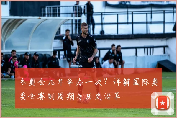 冬奥会几年举办一次？详解国际奥委会赛制周期与历史沿革