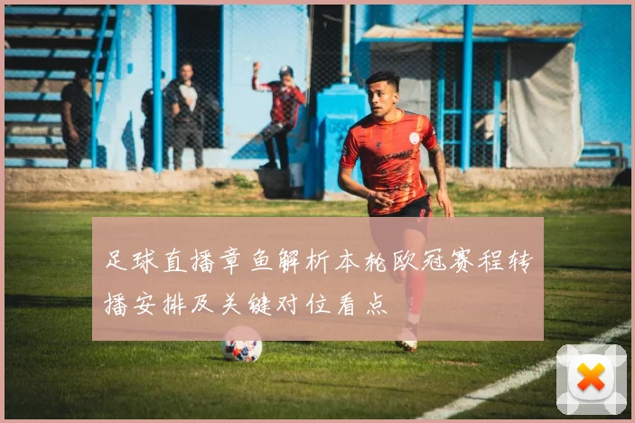 足球直播章鱼解析本轮欧冠赛程转播安排及关键对位看点