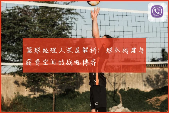 篮球经理人深度解析:球队构建与薪资空间的战略博弈