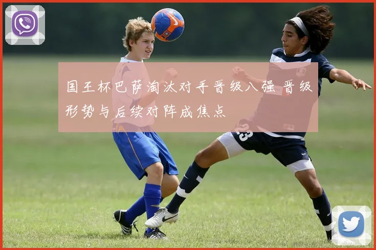 国王杯巴萨淘汰对手晋级八强 晋级形势与后续对阵成焦点