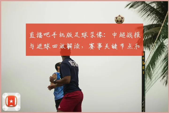 直播吧手机版足球录像：中超战报与进球回放解读，赛事关键节点和积分影响