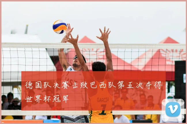 德国队决赛击败巴西队第五次夺得世界杯冠军