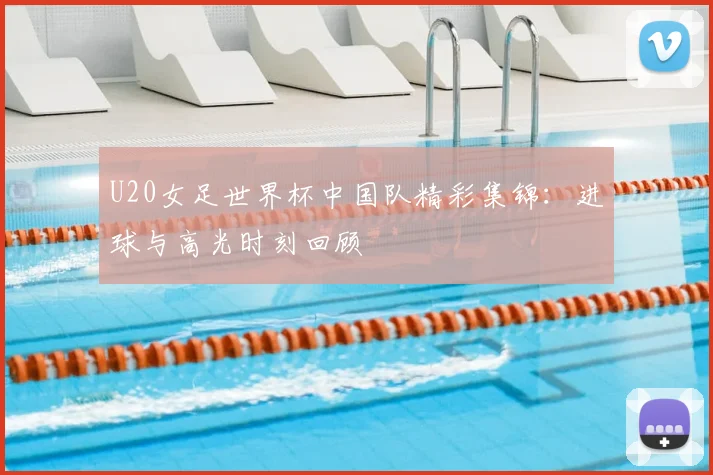 U20女足世界杯中国队精彩集锦:进球与高光时刻回顾
