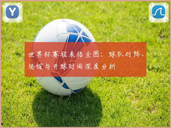 世界杯赛程表格全图：球队对阵、场馆与开球时间深度分析