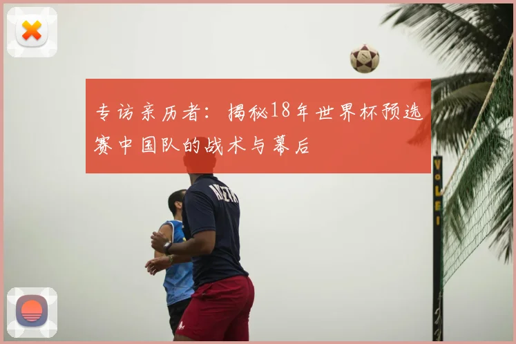 专访亲历者：揭秘18年世界杯预选赛中国队的战术与幕后