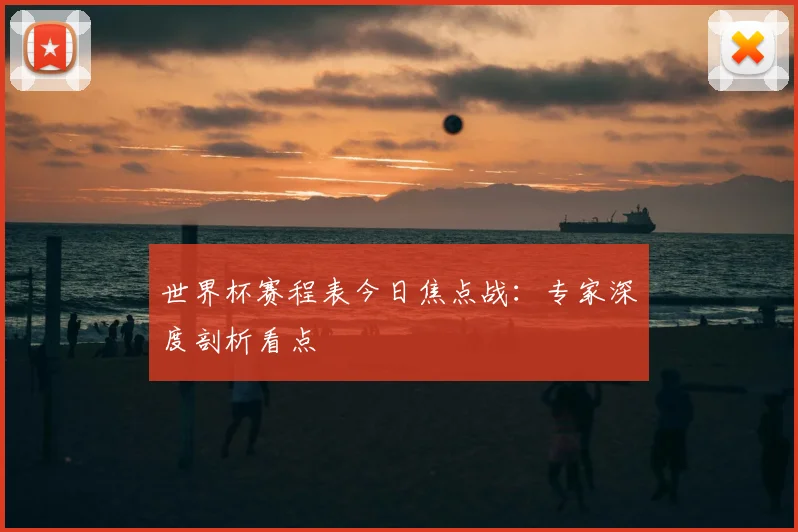 世界杯赛程表今日焦点战:专家深度剖析看点