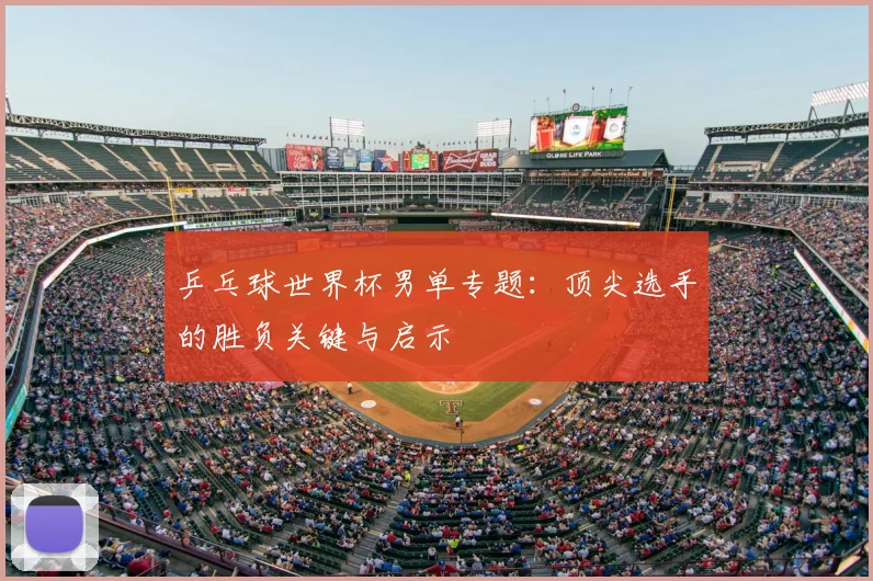 乒乓球世界杯男单专题：顶尖选手的胜负关键与启示