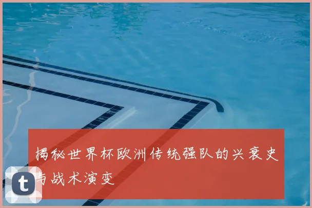 揭秘世界杯欧洲传统强队的兴衰史与战术演变