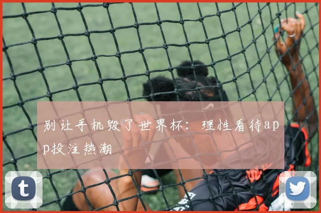 别让手机毁了世界杯：理性看待app投注热潮