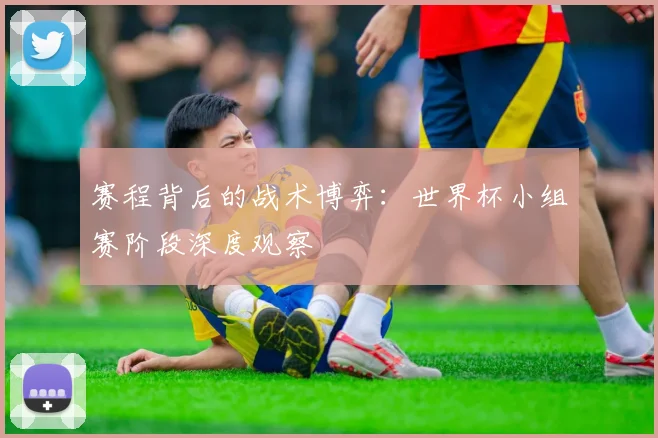 赛程背后的战术博弈:世界杯小组赛阶段深度观察
