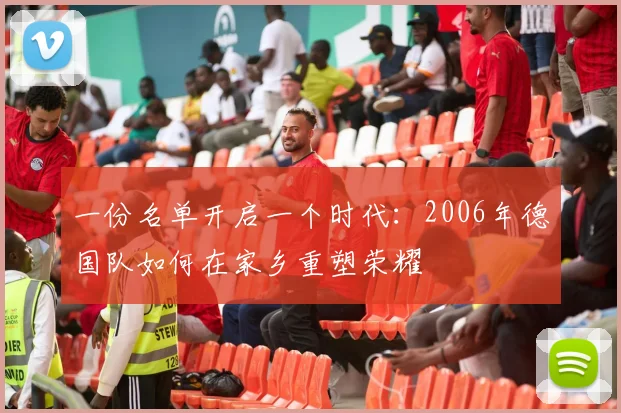 一份名单开启一个时代:2006年德国队如何在家乡重塑荣耀