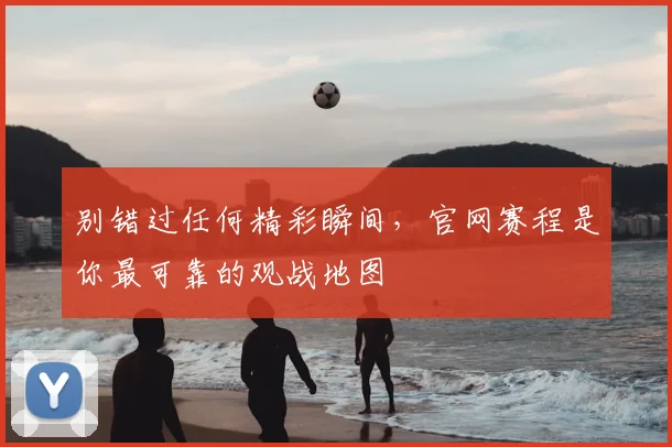 别错过任何精彩瞬间，官网赛程是你最可靠的观战地图