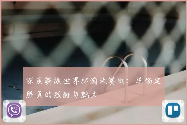 深度解读世界杯淘汰赛制:单场定胜负的残酷与魅力