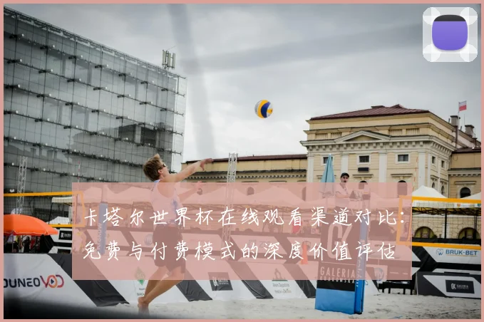 卡塔尔世界杯在线观看渠道对比:免费与付费模式的深度价值评估