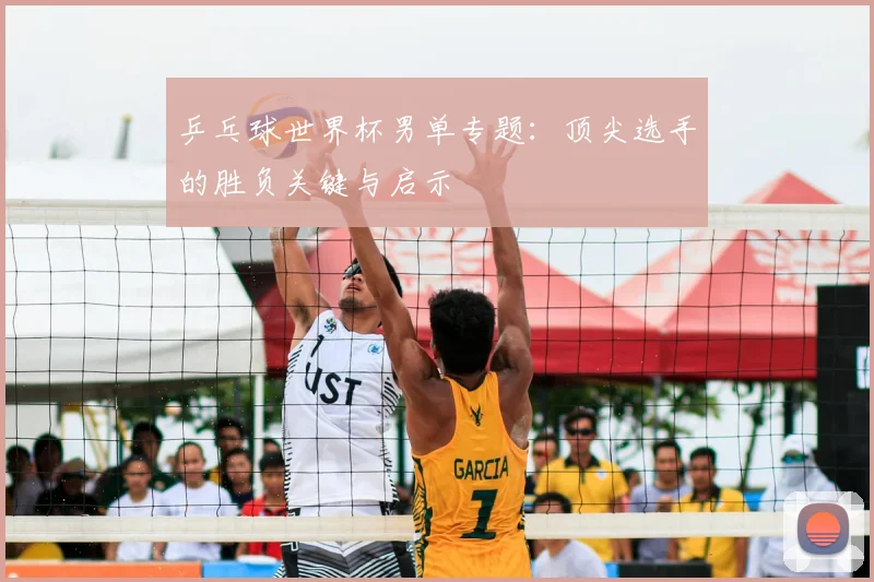 乒乓球世界杯男单专题：顶尖选手的胜负关键与启示