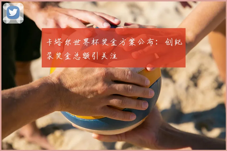 卡塔尔世界杯奖金方案公布：创纪录奖金总额引关注