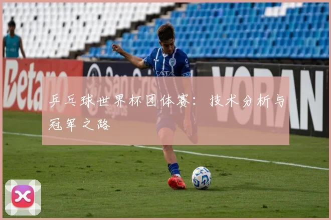 乒乓球世界杯团体赛：技术分析与冠军之路