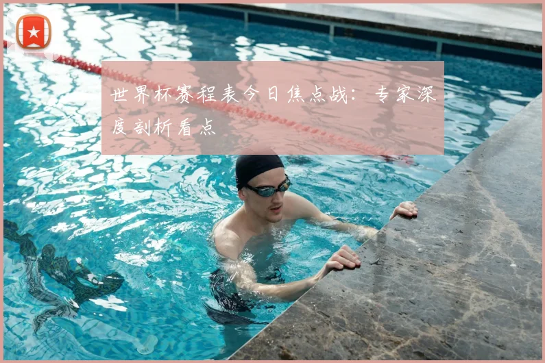 世界杯赛程表今日焦点战:专家深度剖析看点