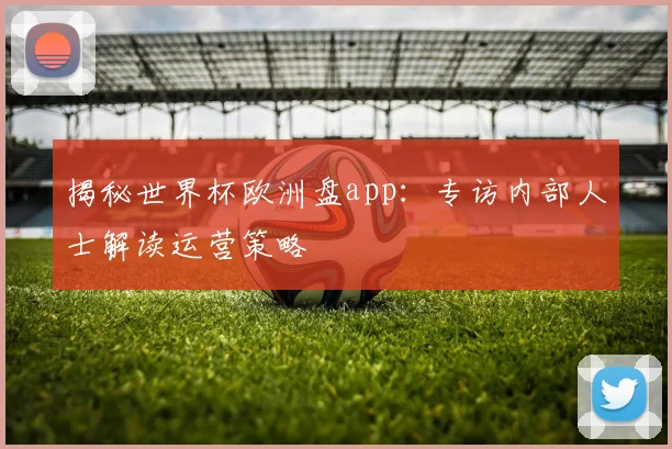 揭秘世界杯欧洲盘app：专访内部人士解读运营策略