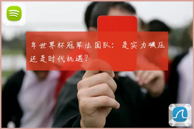年世界杯冠军法国队:是实力碾压还是时代机遇?