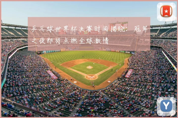 乒乓球世界杯决赛时间揭晓：冠军之夜即将点燃全球激情