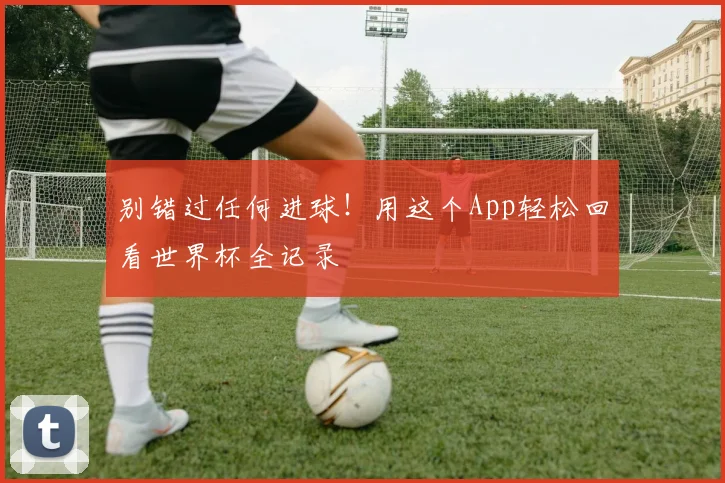 别错过任何进球！用这个App轻松回看世界杯全记录