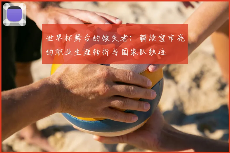 世界杯舞台的缺失者:解读宫市亮的职业生涯转折与国家队轨迹