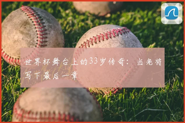 世界杯舞台上的33岁传奇：当老将写下最后一章