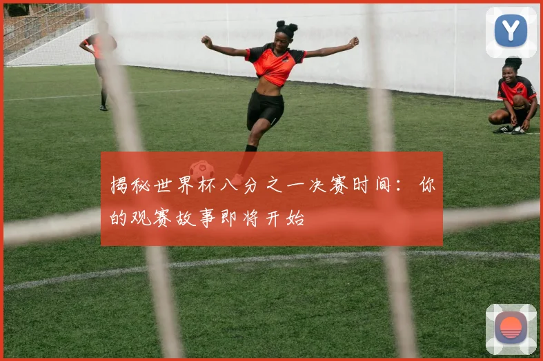 揭秘世界杯八分之一决赛时间：你的观赛故事即将开始