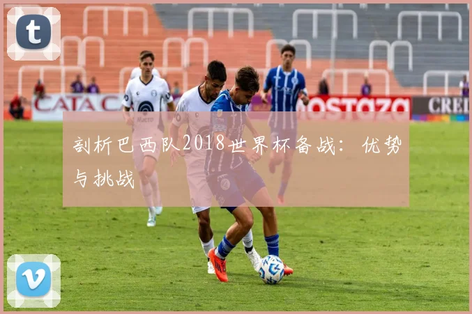 剖析巴西队2018世界杯备战：优势与挑战