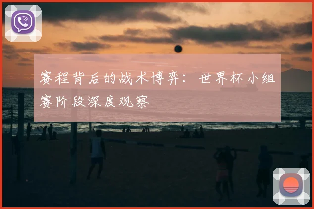 赛程背后的战术博弈:世界杯小组赛阶段深度观察