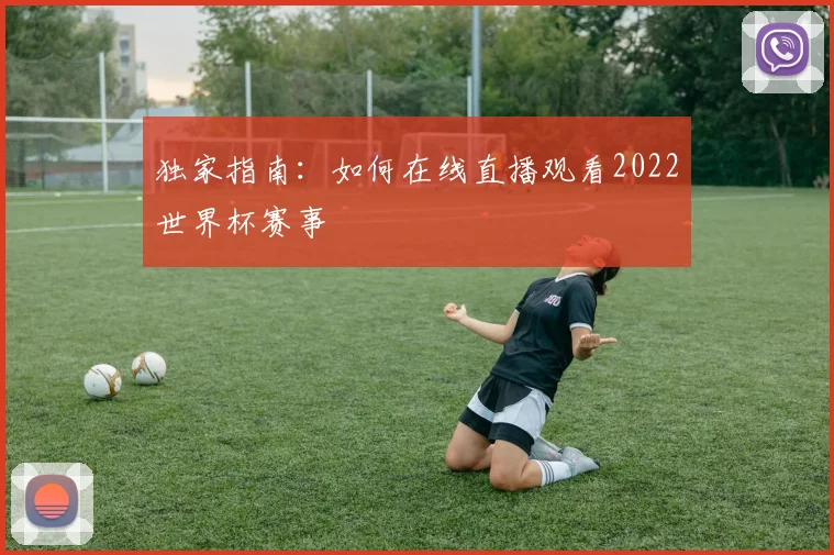 独家指南:如何在线直播观看2022世界杯赛事