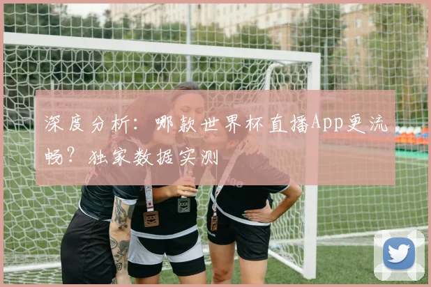 深度分析:哪款世界杯直播App更流畅?独家数据实测