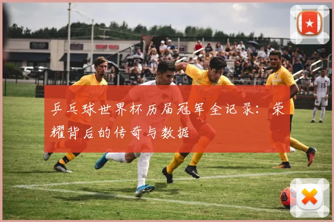 乒乓球世界杯历届冠军全记录：荣耀背后的传奇与数据