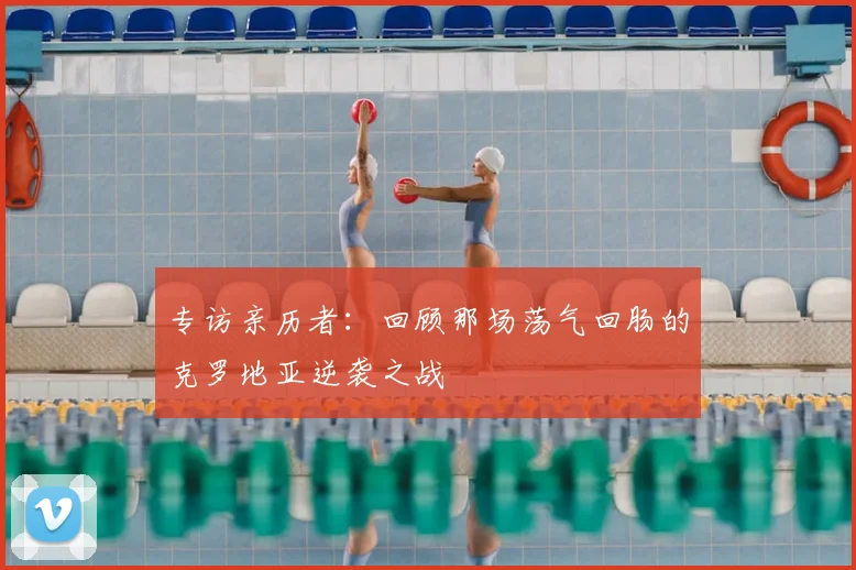 专访亲历者：回顾那场荡气回肠的克罗地亚逆袭之战