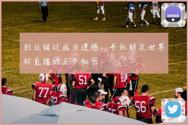 别让错过成为遗憾，手机锁定世界杯直播的五个秘密