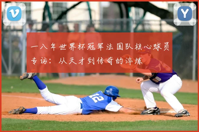 一八年世界杯冠军法国队核心球员专访：从天才到传奇的淬炼
