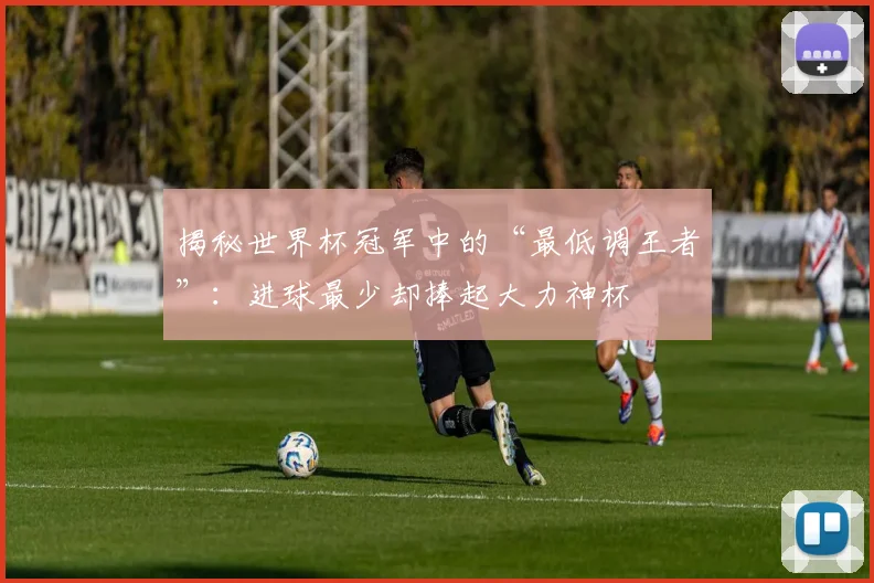 揭秘世界杯冠军中的“最低调王者”：进球最少却捧起大力神杯