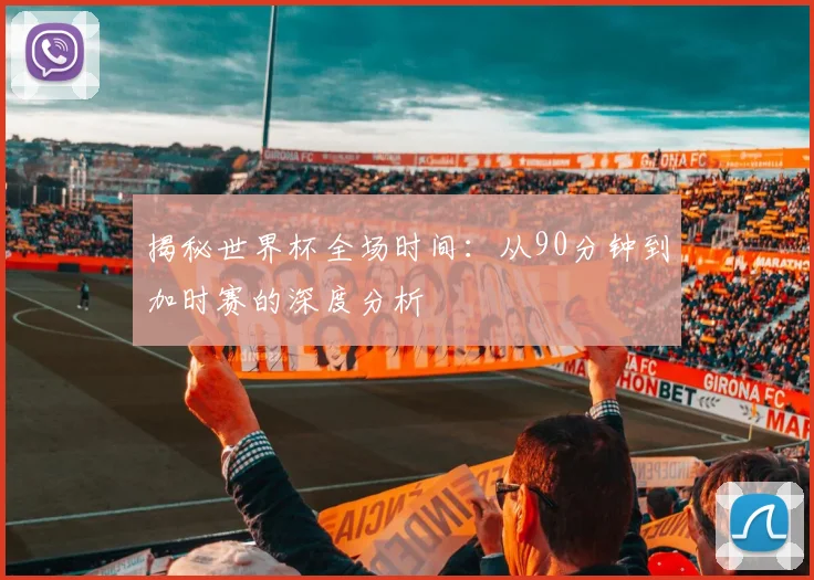 揭秘世界杯全场时间：从90分钟到加时赛的深度分析