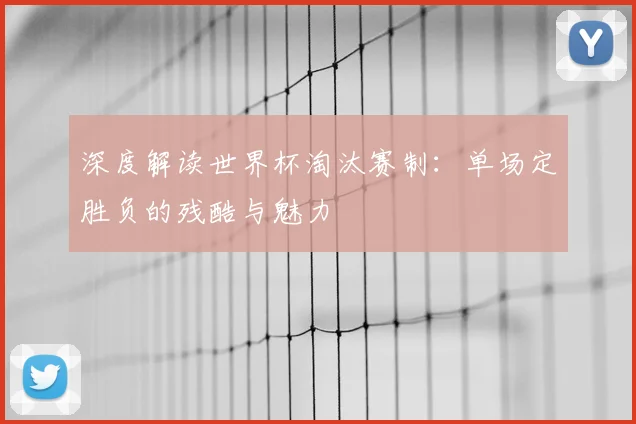 深度解读世界杯淘汰赛制:单场定胜负的残酷与魅力