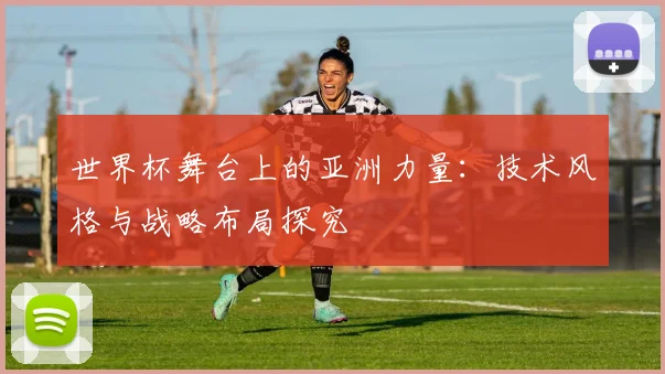 世界杯舞台上的亚洲力量：技术风格与战略布局探究