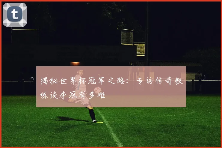 揭秘世界杯冠军之路：专访传奇教练谈夺冠有多难